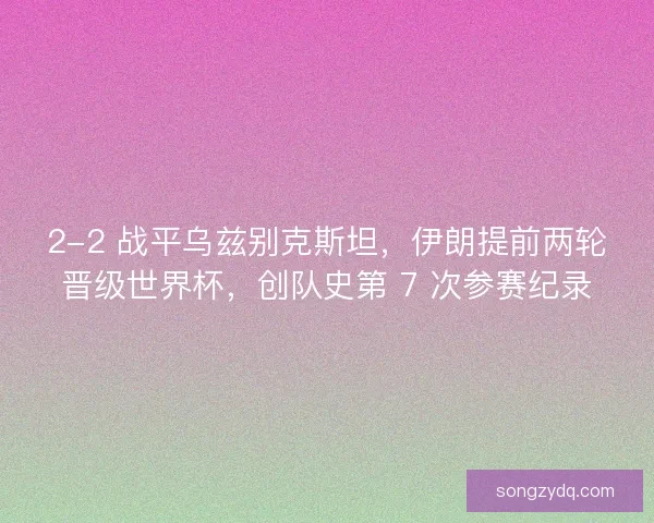 2-2 战平乌兹别克斯坦，伊朗提前两轮晋级世界杯，创队史第 7 次参赛纪录