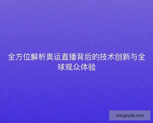 全方位解析奥运直播背后的技术创新与全球观众体验