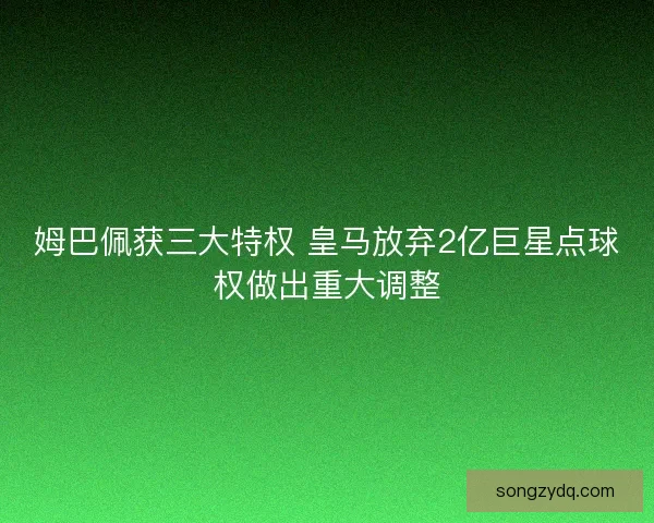 姆巴佩获三大特权 皇马放弃2亿巨星点球权做出重大调整 姆巴佩获三大特权 皇马放弃2亿巨星点球权做出重大调整