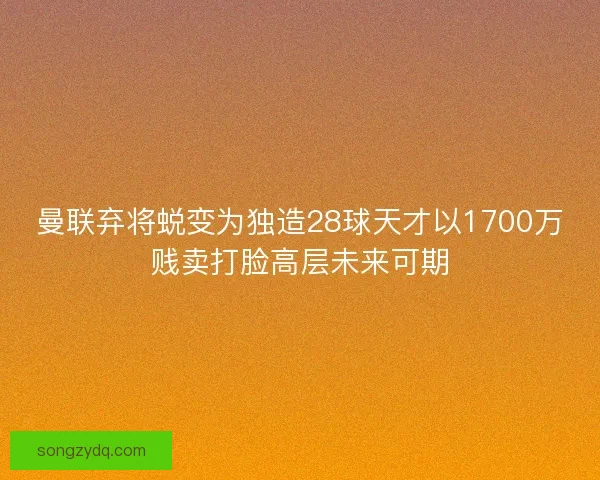 曼联弃将蜕变为独造28球天才以1700万贱卖打脸高层未来可期