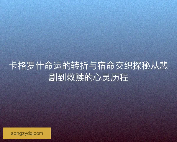 卡格罗什命运的转折与宿命交织探秘从悲剧到救赎的心灵历程