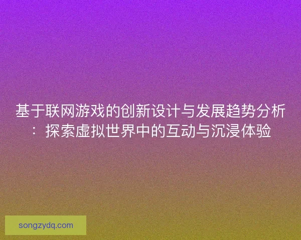 基于联网游戏的创新设计与发展趋势分析：探索虚拟世界中的互动与沉浸体验