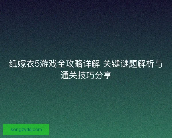 纸嫁衣5游戏全攻略详解 关键谜题解析与通关技巧分享