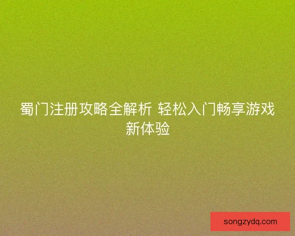 蜀门注册攻略全解析 轻松入门畅享游戏新体验