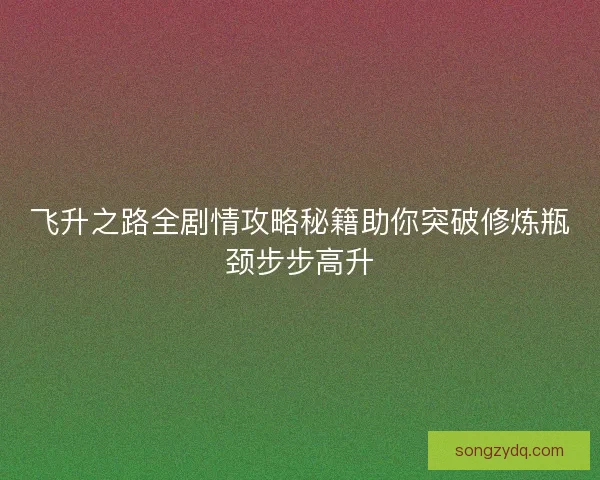 飞升之路全剧情攻略秘籍助你突破修炼瓶颈步步高升