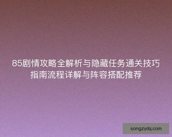 85剧情攻略全解析与隐藏任务通关技巧指南流程详解与阵容搭配推荐