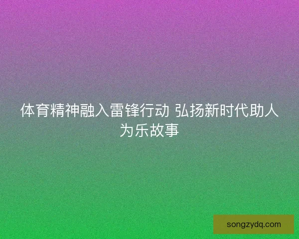 体育精神融入雷锋行动 弘扬新时代助人为乐故事