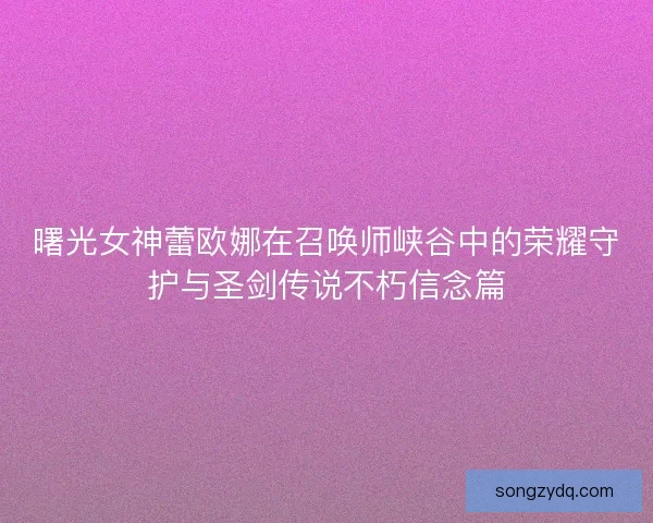曙光女神蕾欧娜在召唤师峡谷中的荣耀守护与圣剑传说不朽信念篇
