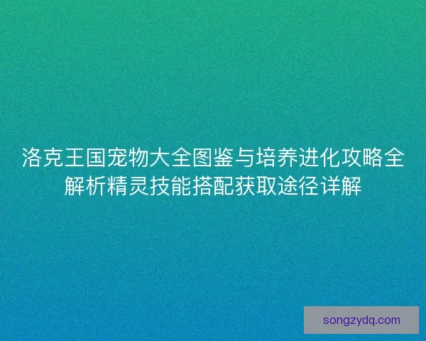 洛克王国宠物大全图鉴与培养进化攻略全解析精灵技能搭配获取途径详解