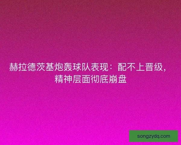 赫拉德茨基炮轰球队表现：配不上晋级，精神层面彻底崩盘