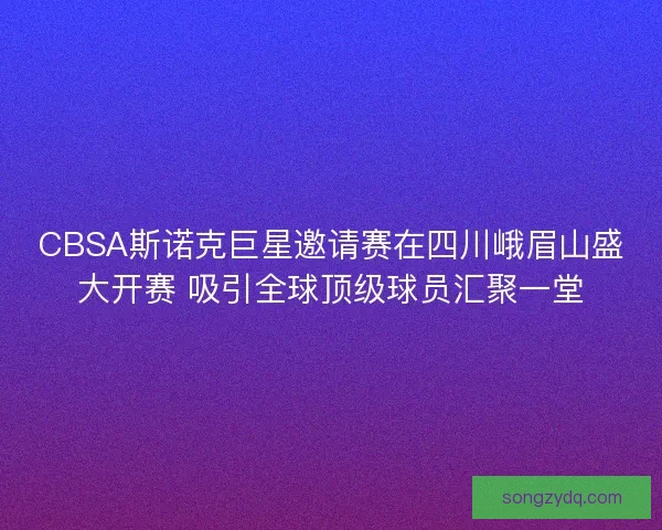 CBSA斯诺克巨星邀请赛在四川峨眉山盛大开赛 吸引全球顶级球员汇聚一堂