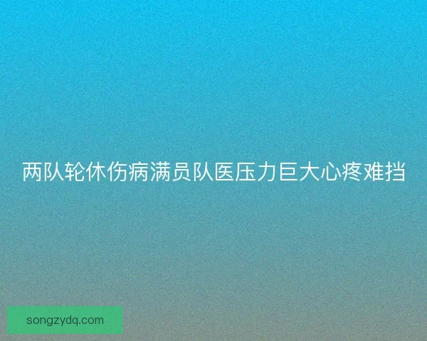 两队轮休伤病满员队医压力巨大心疼难挡