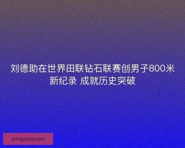 刘德助在世界田联钻石联赛创男子800米新纪录 成就历史突破