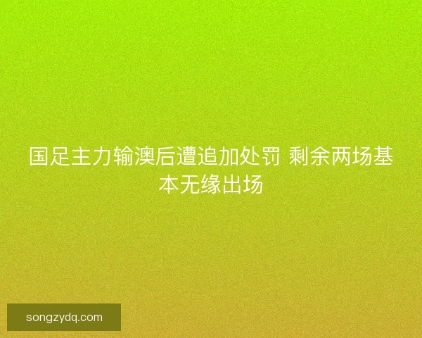 国足主力输澳后遭追加处罚 剩余两场基本无缘出场