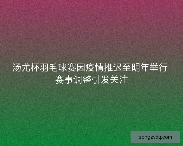 汤尤杯羽毛球赛因疫情推迟至明年举行 赛事调整引发关注
