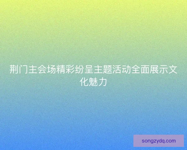 荆门主会场精彩纷呈主题活动全面展示文化魅力 荆门主会场精彩纷呈主题活动全面展示文化魅力