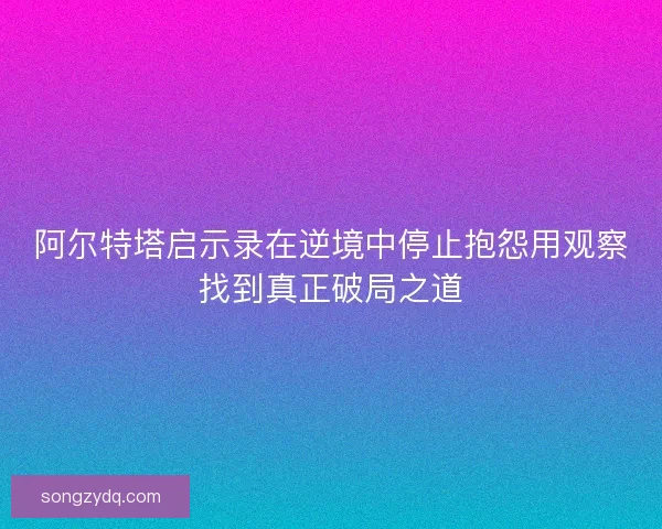 阿尔特塔启示录在逆境中停止抱怨用观察找到真正破局之道