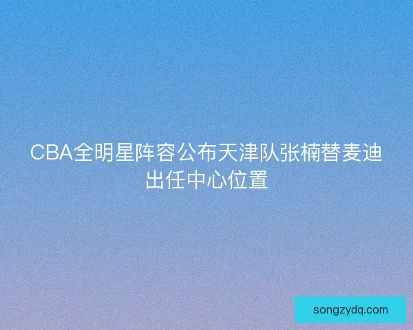CBA全明星阵容公布天津队张楠替麦迪出任中心位置
