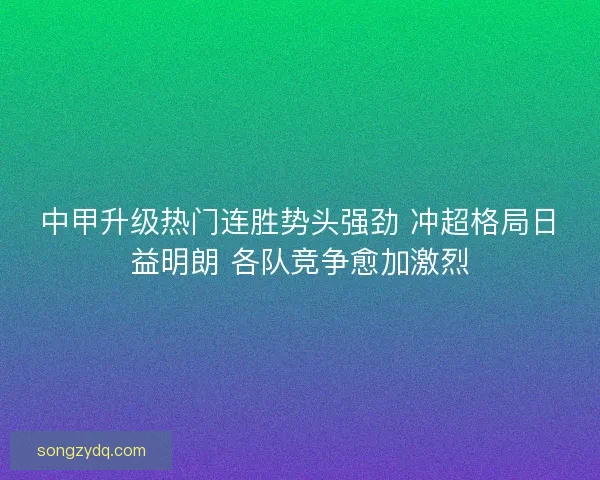 中甲升级热门连胜势头强劲 冲超格局日益明朗 各队竞争愈加激烈