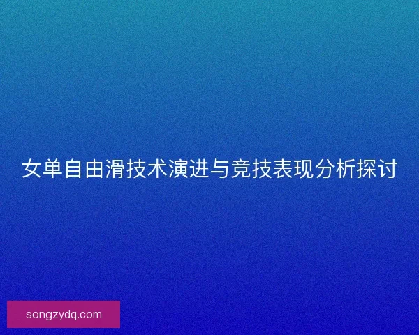 女单自由滑技术演进与竞技表现分析探讨