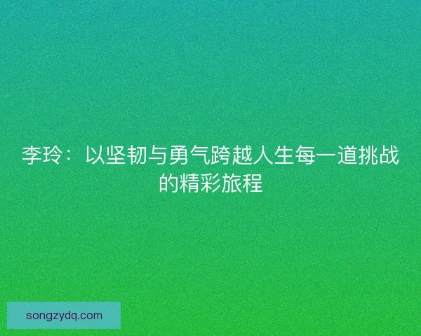 李玲：以坚韧与勇气跨越人生每一道挑战的精彩旅程