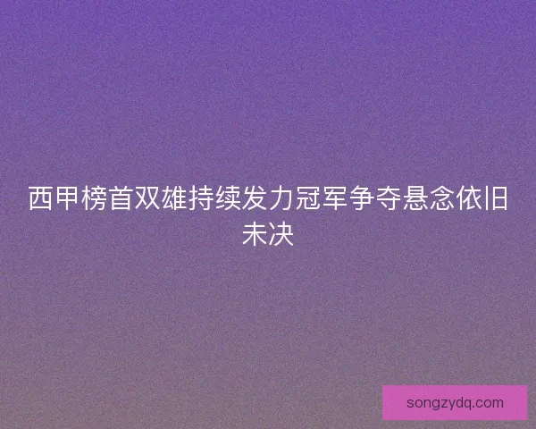 西甲榜首双雄持续发力冠军争夺悬念依旧未决