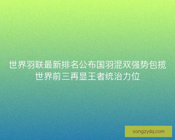 世界羽联最新排名公布国羽混双强势包揽世界前三再显王者统治力位 世界羽联最新排名公布国羽混双强势包揽世界前三再显王者统治力位