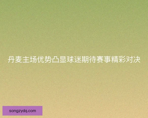 丹麦主场优势凸显球迷期待赛事精彩对决