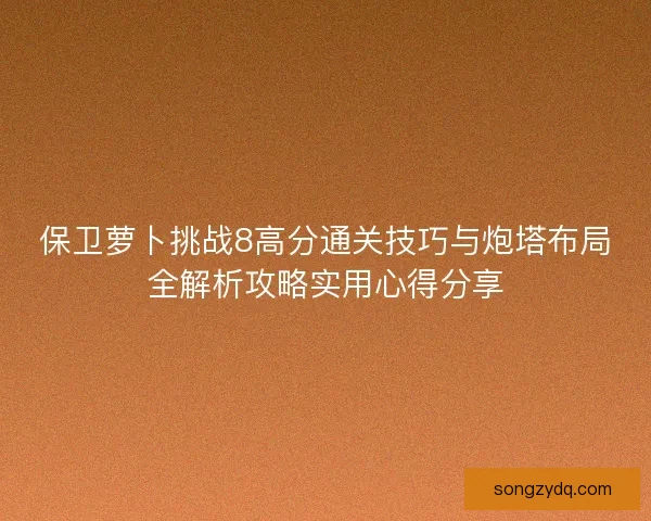 保卫萝卜挑战8高分通关技巧与炮塔布局全解析攻略实用心得分享