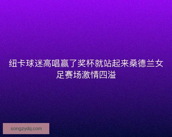 纽卡球迷高唱赢了奖杯就站起来桑德兰女足赛场激情四溢