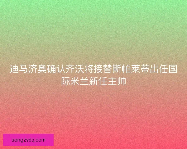 迪马济奥确认齐沃将接替斯帕莱蒂出任国际米兰新任主帅