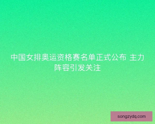 中国女排奥运资格赛名单正式公布 主力阵容引发关注 中国女排奥运资格赛名单正式公布 主力阵容引发关注