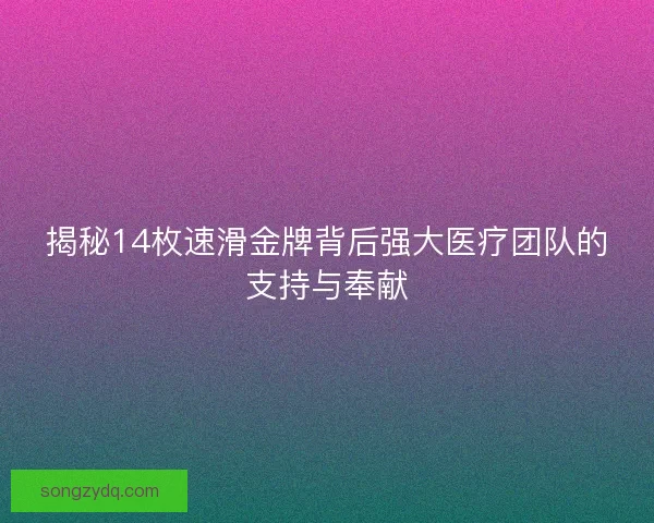 揭秘14枚速滑金牌背后强大医疗团队的支持与奉献