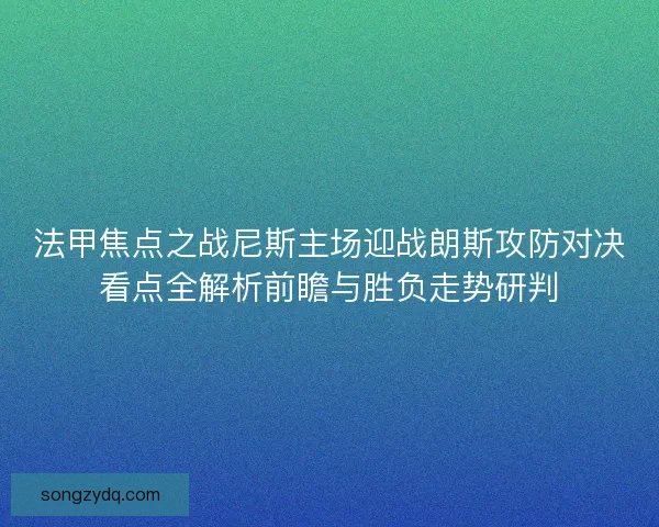 法甲焦点之战尼斯主场迎战朗斯攻防对决看点全解析前瞻与胜负走势研判 法甲焦点之战尼斯主场迎战朗斯攻防对决看点全解析前瞻与胜负走势研判