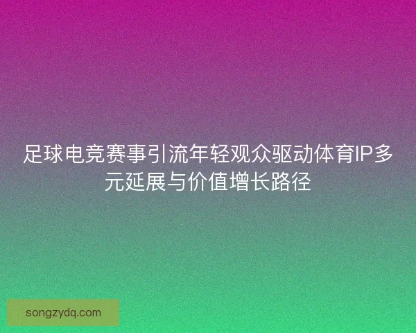 足球电竞赛事引流年轻观众驱动体育IP多元延展与价值增长路径