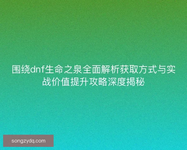 围绕dnf生命之泉全面解析获取方式与实战价值提升攻略深度揭秘 围绕dnf生命之泉全面解析获取方式与实战价值提升攻略深度揭秘