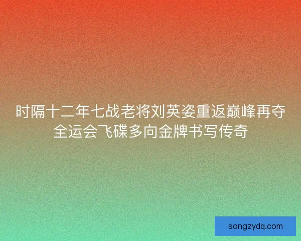 时隔十二年七战老将刘英姿重返巅峰再夺全运会飞碟多向金牌书写传奇