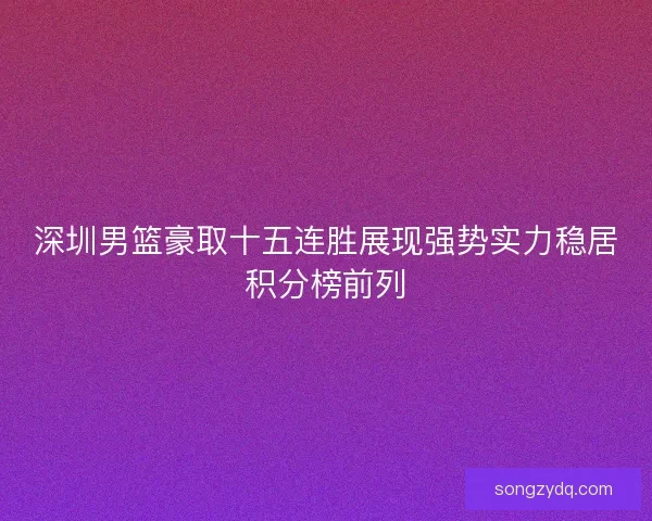 深圳男篮豪取十五连胜展现强势实力稳居积分榜前列