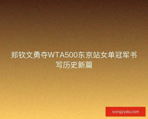 郑钦文勇夺WTA500东京站女单冠军书写历史新篇