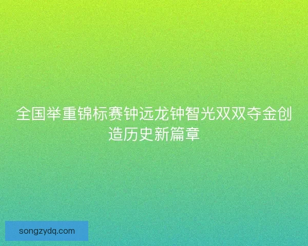全国举重锦标赛钟远龙钟智光双双夺金创造历史新篇章