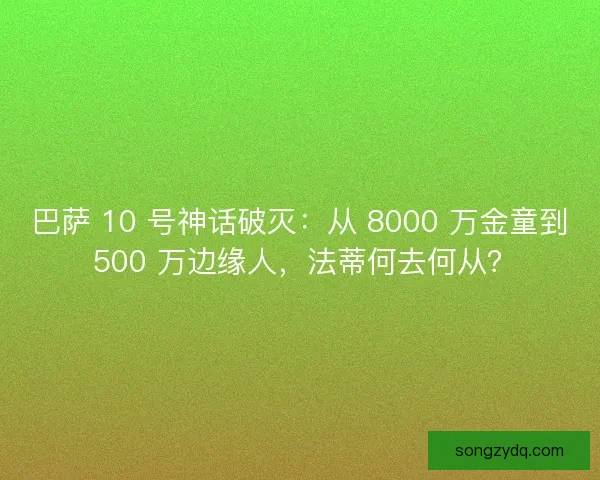 巴萨 10 号神话破灭：从 8000 万金童到 500 万边缘人，法蒂何去何从？