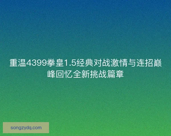 重温4399拳皇1.5经典对战激情与连招巅峰回忆全新挑战篇章