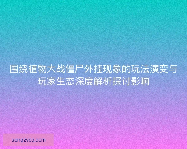 围绕植物大战僵尸外挂现象的玩法演变与玩家生态深度解析探讨影响