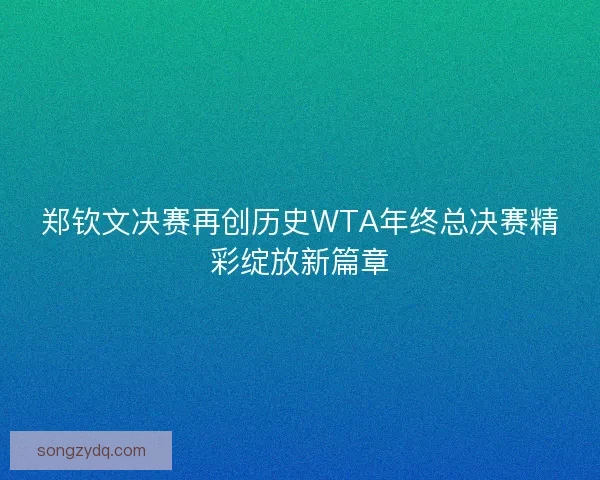 郑钦文决赛再创历史WTA年终总决赛精彩绽放新篇章