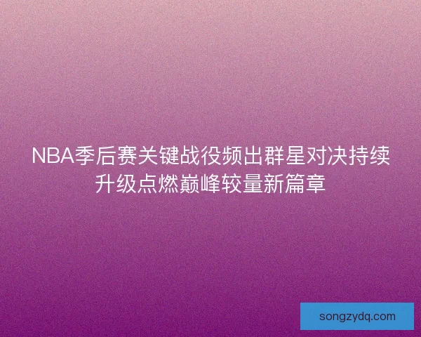 NBA季后赛关键战役频出群星对决持续升级点燃巅峰较量新篇章 NBA季后赛关键战役频出群星对决持续升级点燃巅峰较量新篇章