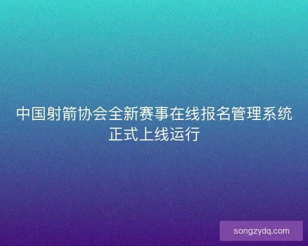 中国射箭协会全新赛事在线报名管理系统正式上线运行