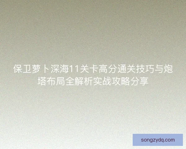 保卫萝卜深海11关卡高分通关技巧与炮塔布局全解析实战攻略分享 保卫萝卜深海11关卡高分通关技巧与炮塔布局全解析实战攻略分享