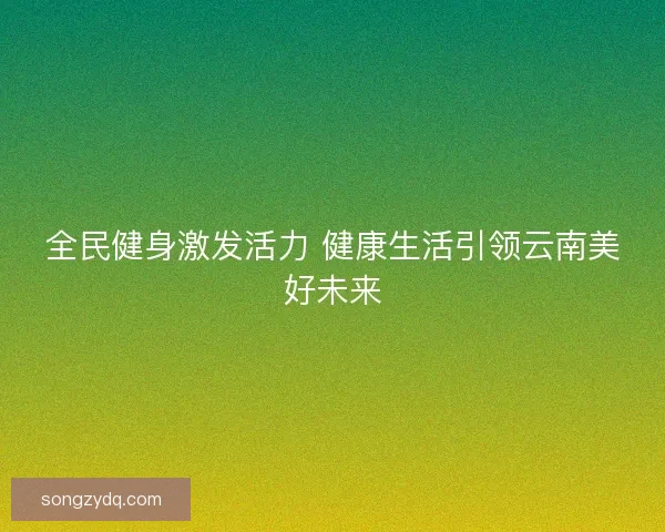 全民健身激发活力 健康生活引领云南美好未来 全民健身激发活力 健康生活引领云南美好未来