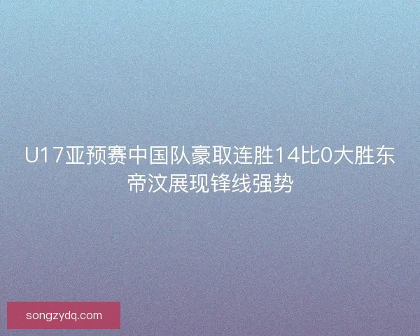U17亚预赛中国队豪取连胜14比0大胜东帝汶展现锋线强势 U17亚预赛中国队豪取连胜14比0大胜东帝汶展现锋线强势