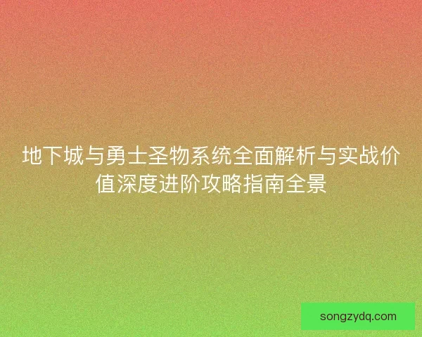 地下城与勇士圣物系统全面解析与实战价值深度进阶攻略指南全景 地下城与勇士圣物系统全面解析与实战价值深度进阶攻略指南全景